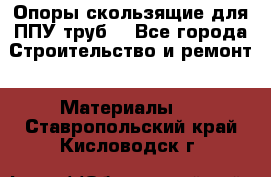 Опоры скользящие для ППУ труб. - Все города Строительство и ремонт » Материалы   . Ставропольский край,Кисловодск г.